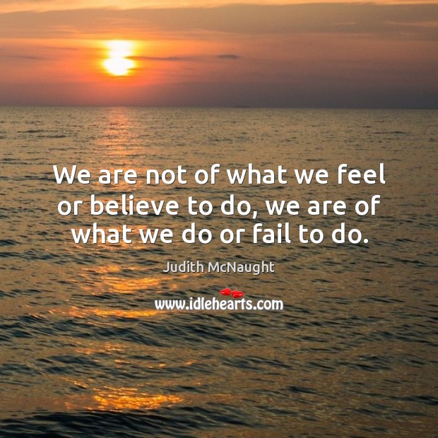 We are not of what we feel or believe to do, we are of what we do or fail to do. Judith McNaught Picture Quote