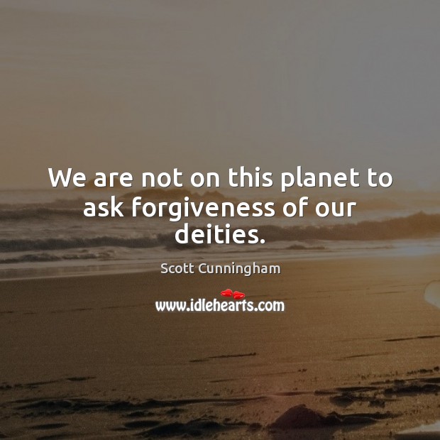 We are not on this planet to ask forgiveness of our deities. Scott Cunningham Picture Quote