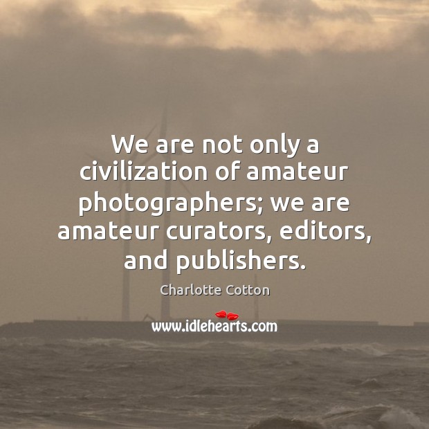 We are not only a civilization of amateur photographers; we are amateur Charlotte Cotton Picture Quote