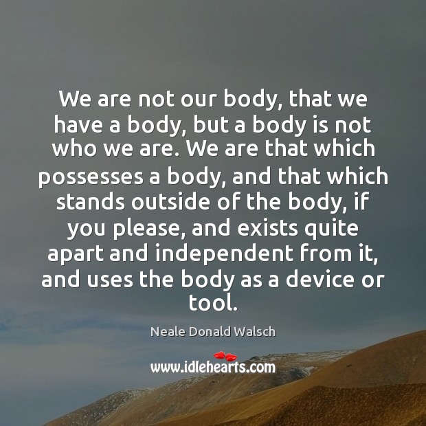 We are not our body, that we have a body, but a Neale Donald Walsch Picture Quote