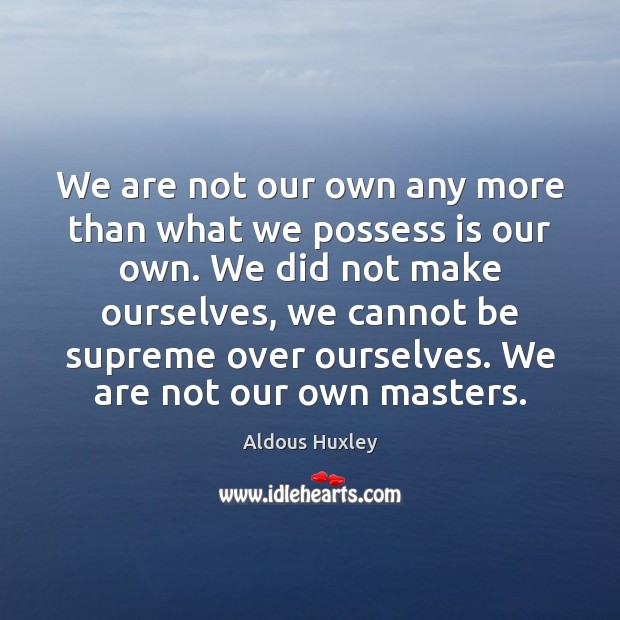 We are not our own any more than what we possess is Aldous Huxley Picture Quote