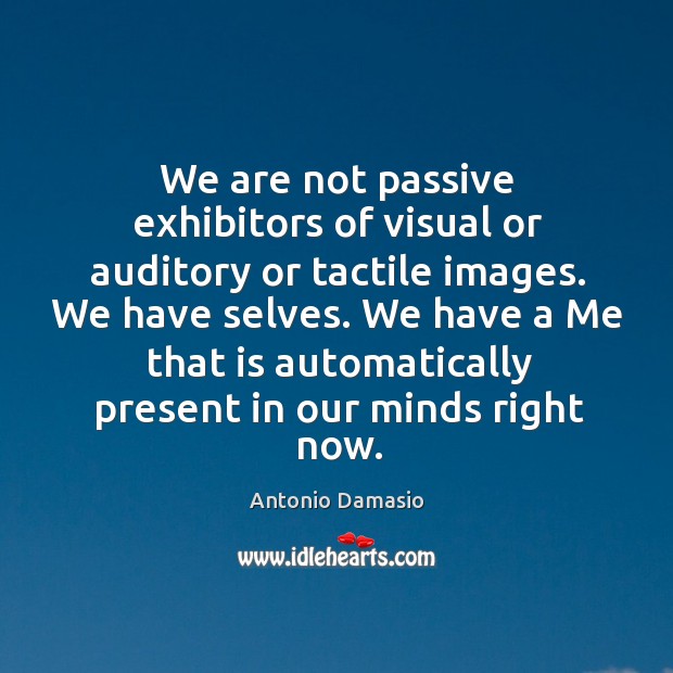 We are not passive exhibitors of visual or auditory or tactile images. Antonio Damasio Picture Quote