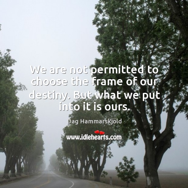 We are not permitted to choose the frame of our destiny. But what we put into it is ours. Dag Hammarskjöld Picture Quote