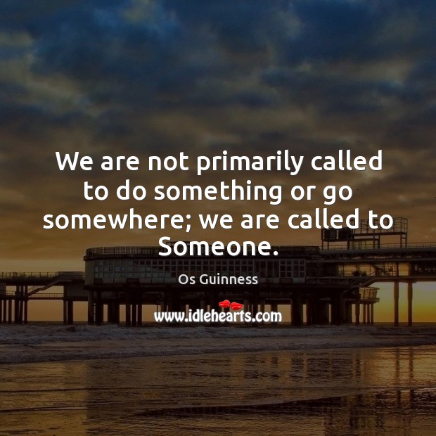 We are not primarily called to do something or go somewhere; we are called to Someone. Image