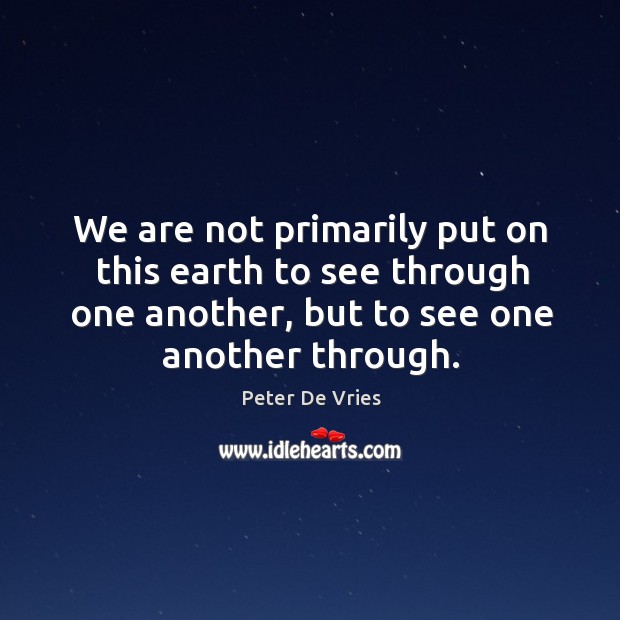 We are not primarily put on this earth to see through one another, but to see one another through. Peter De Vries Picture Quote