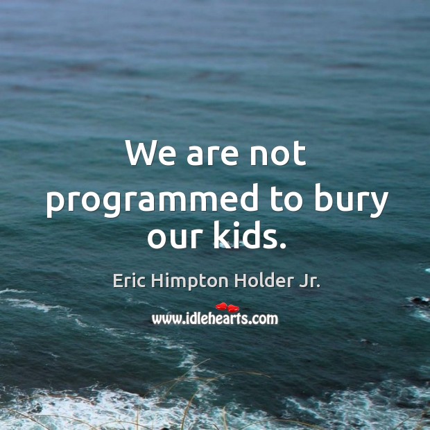 We are not programmed to bury our kids. Eric Himpton Holder Jr. Picture Quote