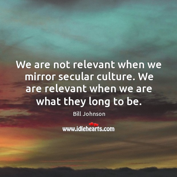 We are not relevant when we mirror secular culture. We are relevant Bill Johnson Picture Quote