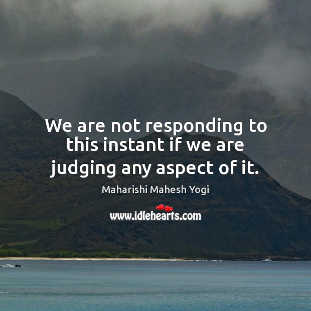 We are not responding to this instant if we are judging any aspect of it. Maharishi Mahesh Yogi Picture Quote