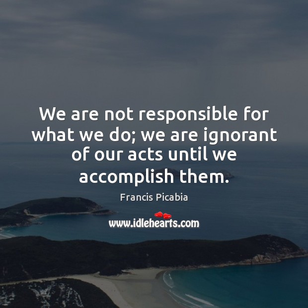 We are not responsible for what we do; we are ignorant of 