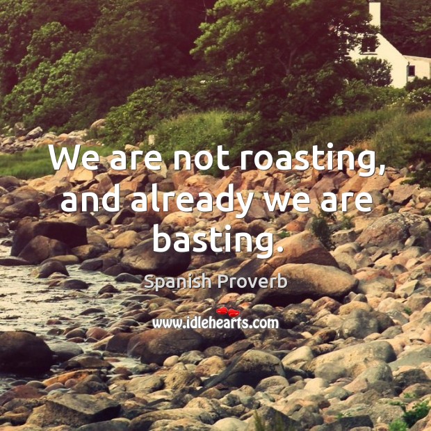 We are not roasting, and already we are basting. Image