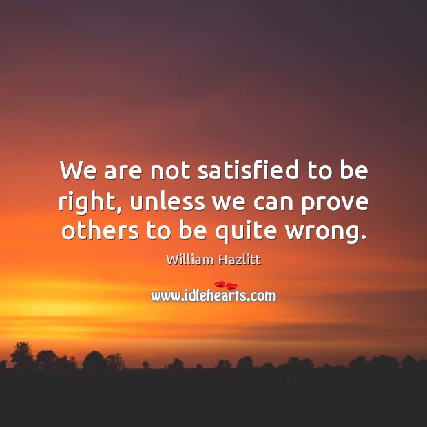 We are not satisfied to be right, unless we can prove others to be quite wrong. William Hazlitt Picture Quote