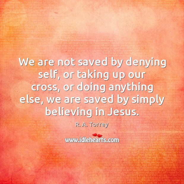 We are not saved by denying self, or taking up our cross, R. A. Torrey Picture Quote
