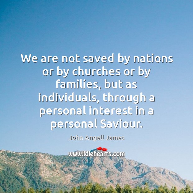 We are not saved by nations or by churches or by families, John Angell James Picture Quote