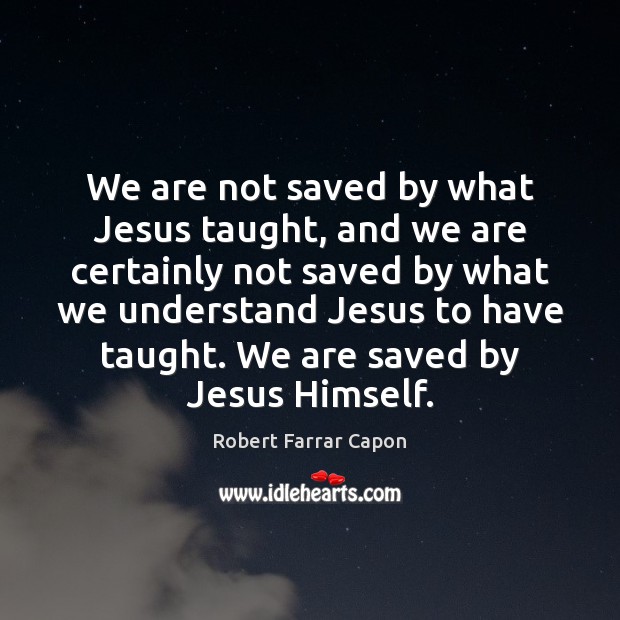 We are not saved by what Jesus taught, and we are certainly Robert Farrar Capon Picture Quote