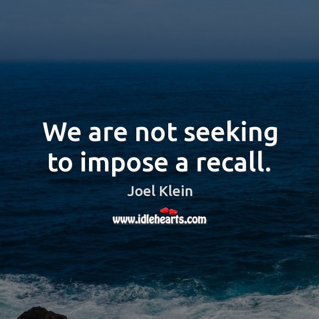 We are not seeking to impose a recall. Joel Klein Picture Quote