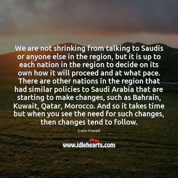 We are not shrinking from talking to Saudis or anyone else in Colin Powell Picture Quote
