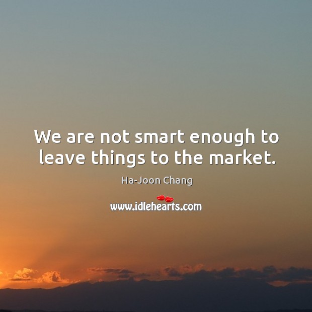 We are not smart enough to leave things to the market. Image