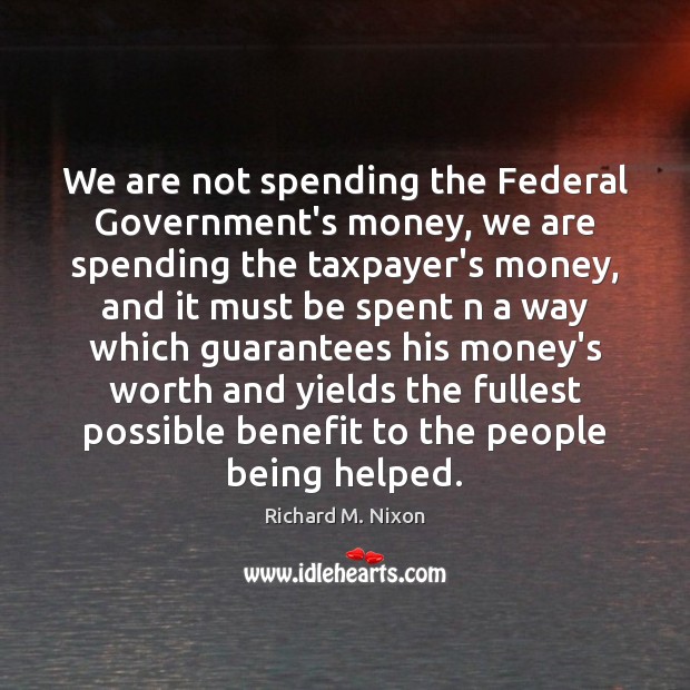We are not spending the Federal Government’s money, we are spending the Richard M. Nixon Picture Quote