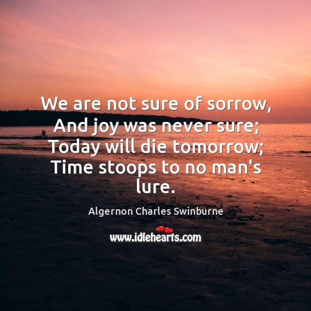 We are not sure of sorrow, And joy was never sure; Today Algernon Charles Swinburne Picture Quote