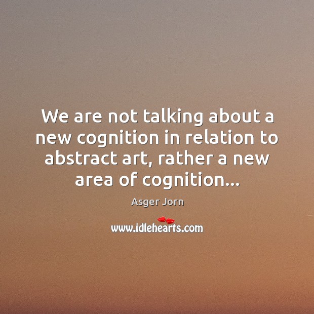 We are not talking about a new cognition in relation to abstract Asger Jorn Picture Quote