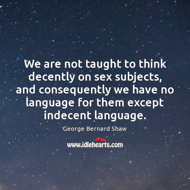 We are not taught to think decently on sex subjects, and consequently George Bernard Shaw Picture Quote