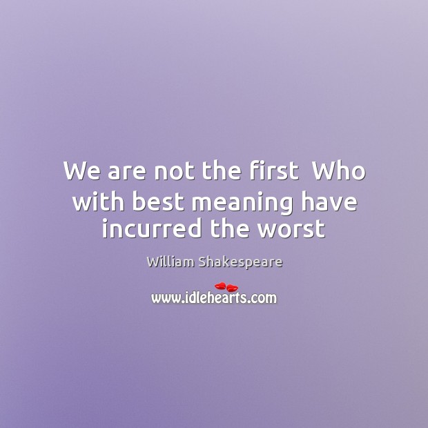 We are not the first  Who with best meaning have incurred the worst William Shakespeare Picture Quote