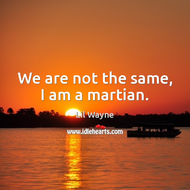 We are not the same, I am a martian. Lil Wayne Picture Quote
