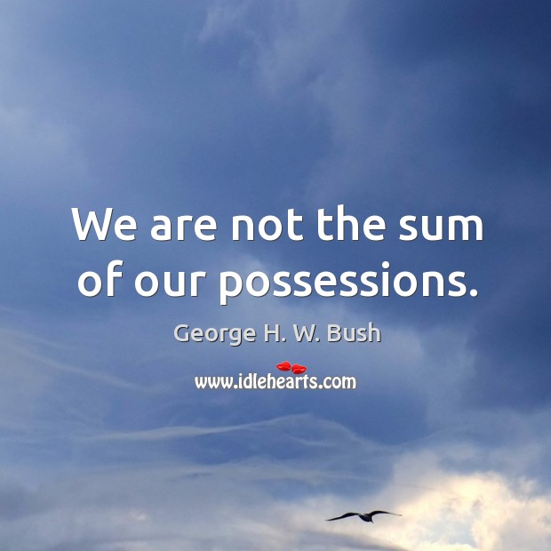 We are not the sum of our possessions. George H. W. Bush Picture Quote
