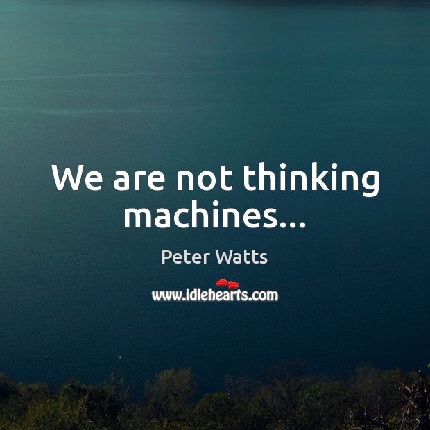 We are not thinking machines… Peter Watts Picture Quote