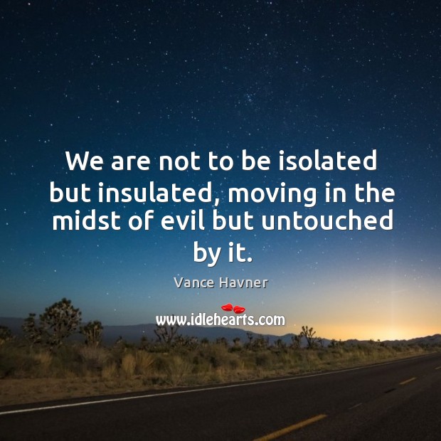 We are not to be isolated but insulated, moving in the midst of evil but untouched by it. Vance Havner Picture Quote