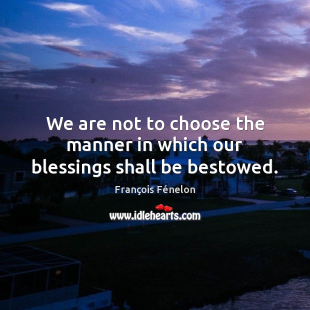 We are not to choose the manner in which our blessings shall be bestowed. François Fénelon Picture Quote