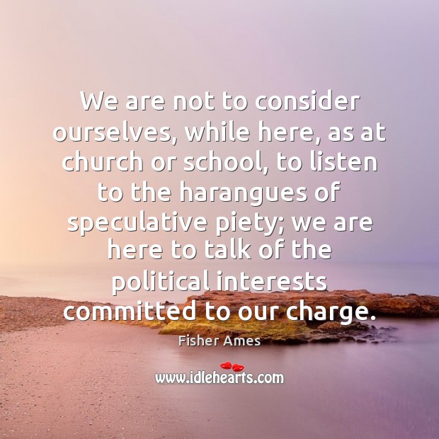 We are not to consider ourselves, while here, as at church or Fisher Ames Picture Quote