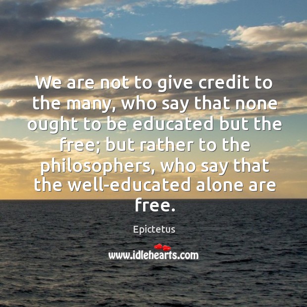We are not to give credit to the many, who say that none ought to be educated but the free; Epictetus Picture Quote