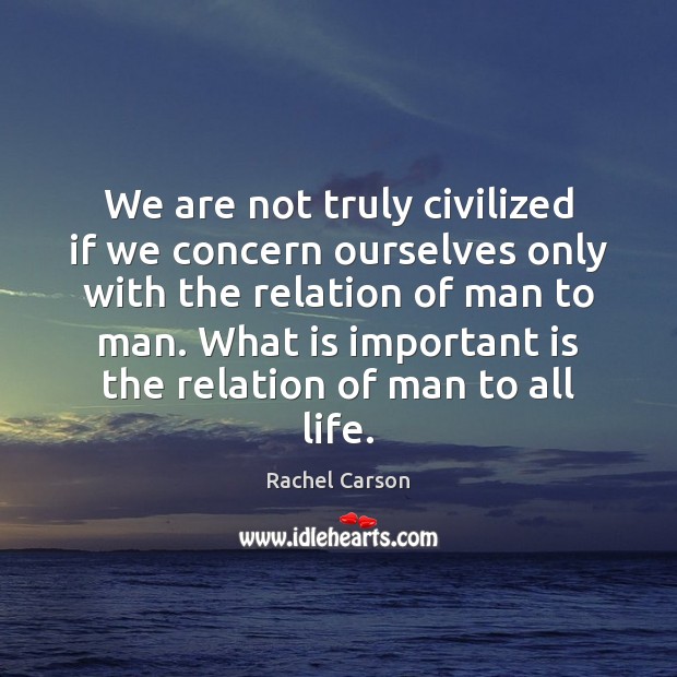 We are not truly civilized if we concern ourselves only with the Rachel Carson Picture Quote