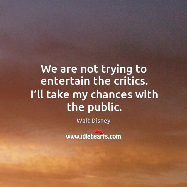 We are not trying to entertain the critics. I’ll take my chances with the public. Walt Disney Picture Quote