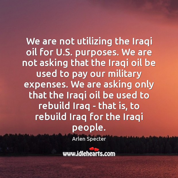 We are not utilizing the Iraqi oil for U.S. purposes. We Arlen Specter Picture Quote