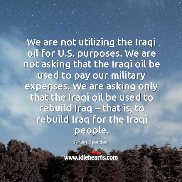 We are not utilizing the iraqi oil for u.s. Purposes. We are not asking that the iraqi oil be used Arlen Specter Picture Quote