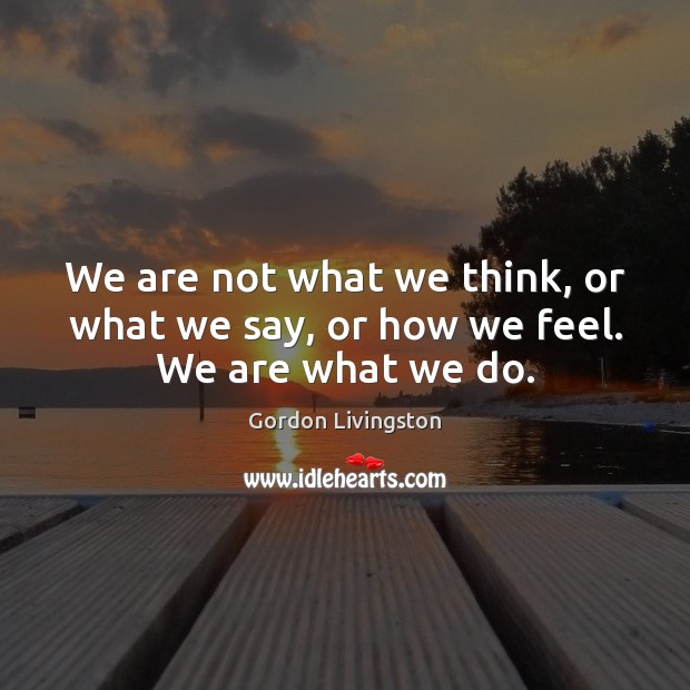We are not what we think, or what we say, or how we feel. We are what we do. Image