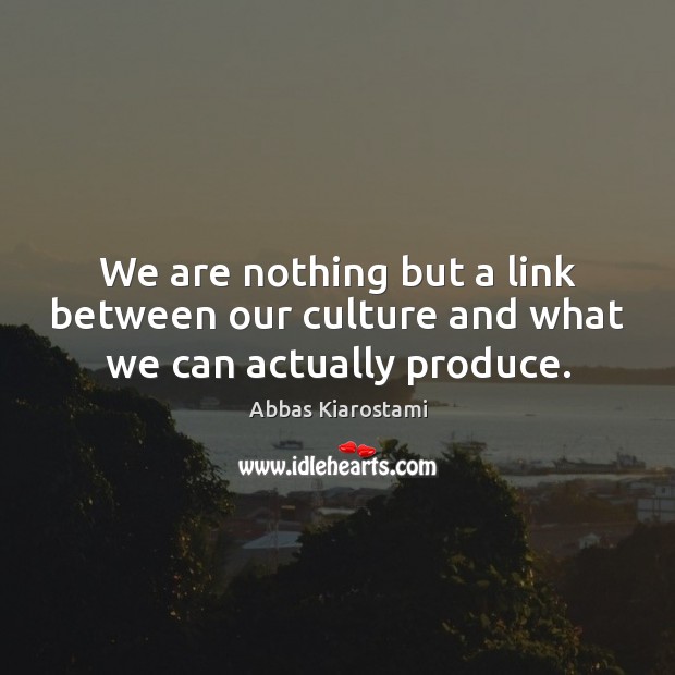 We are nothing but a link between our culture and what we can actually produce. Image