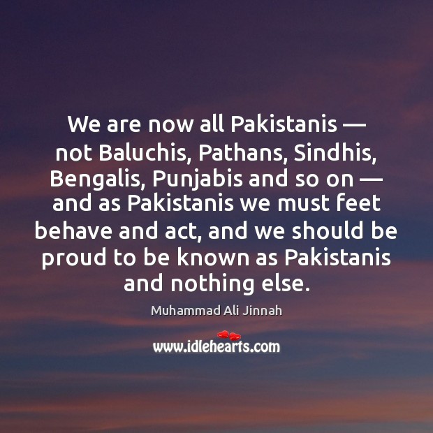We are now all Pakistanis — not Baluchis, Pathans, Sindhis, Bengalis, Punjabis and Proud Quotes Image