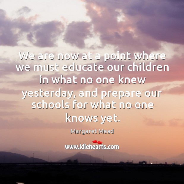 We are now at a point where we must educate our children in what no one knew yesterday Margaret Mead Picture Quote