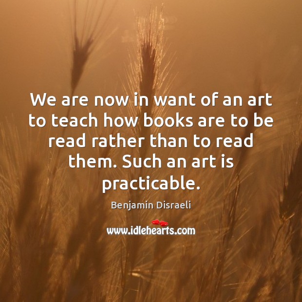 We are now in want of an art to teach how books Benjamin Disraeli Picture Quote