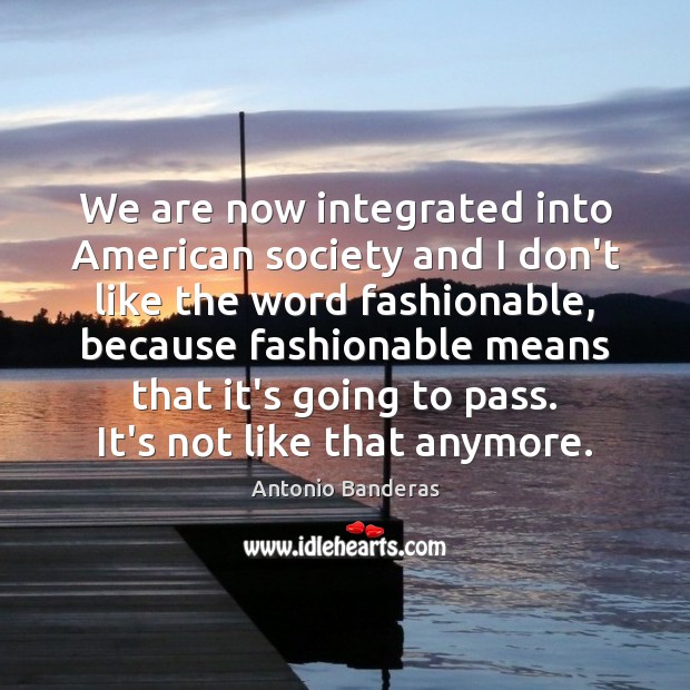 We are now integrated into American society and I don’t like the Antonio Banderas Picture Quote