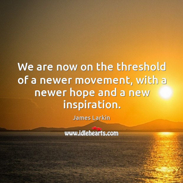 We are now on the threshold of a newer movement, with a newer hope and a new inspiration. James Larkin Picture Quote