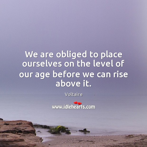 We are obliged to place ourselves on the level of our age before we can rise above it. Voltaire Picture Quote