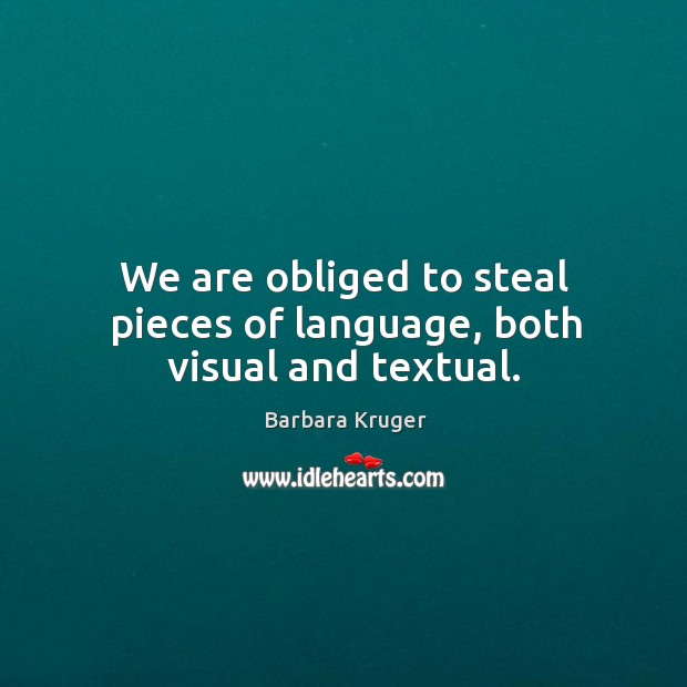 We are obliged to steal pieces of language, both visual and textual. Barbara Kruger Picture Quote