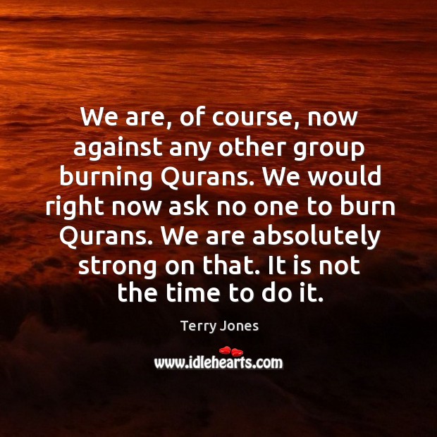 We are, of course, now against any other group burning qurans. Terry Jones Picture Quote