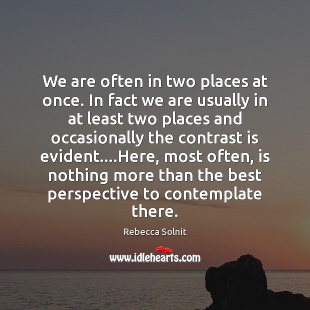 We are often in two places at once. In fact we are Image