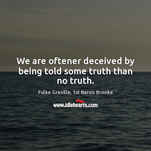 We are oftener deceived by being told some truth than no truth. Fulke Greville, 1st Baron Brooke Picture Quote