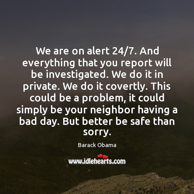 We are on alert 24/7. And everything that you report will be investigated. Barack Obama Picture Quote